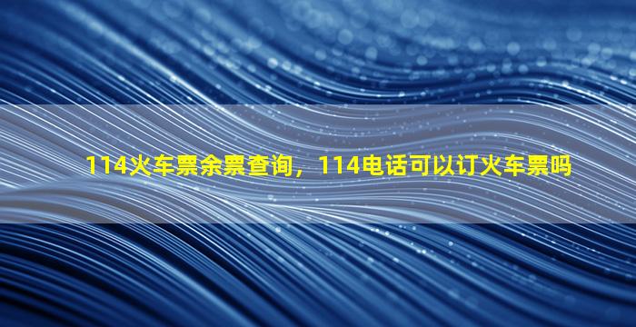 114火车票余票查询，114电话可以订火车票吗