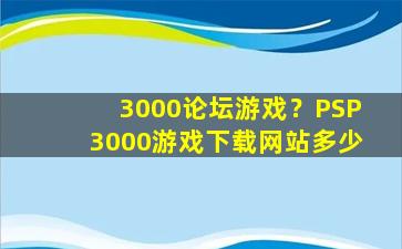 3000论坛游戏？PSP3000游戏下载网站多少