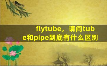 flytube，请问tube和pipe到底有什么区别