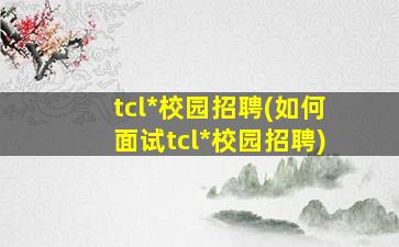tcl*校园招聘(如何面试tcl*校园招聘)插图