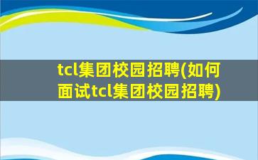 tcl*校园招聘(如何面试tcl*校园招聘)