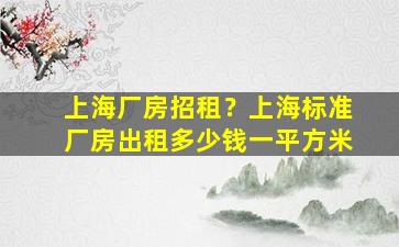 上海厂房招租？上海标准厂房出租*一平方米