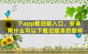 下app载旧版入口，安卓用什么可以下载旧版本的软件