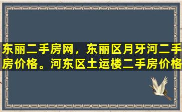 东丽二手房网，东丽区月牙河二手房价格。河东区土运楼二手房价格