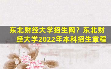 东北财经大学招生网？东北财经大学2022年本科招生章程