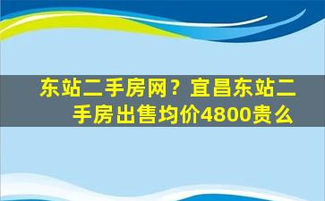 东站二手房网？宜昌东站二手房*均价4800贵么