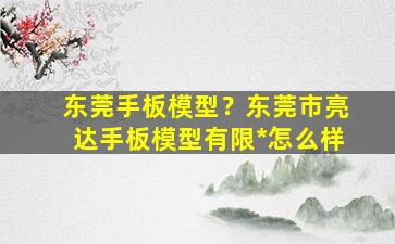 东莞手板模型？东莞市亮达手板模型有限*怎么样