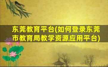 东莞教育平台(如何登录东莞市教育局教学资源应用平台)插图