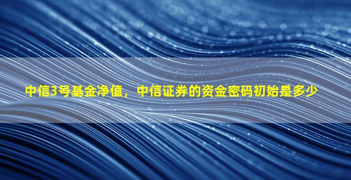 中信3号基金净值，中信证券的资金密码初始是多少