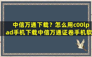 中信万通下载？怎么用c00lpad手机下载中信万通证卷手机软件