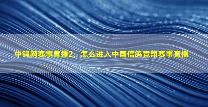 中鸽网赛事直播2，怎么进入*信鸽竞翔赛事直播