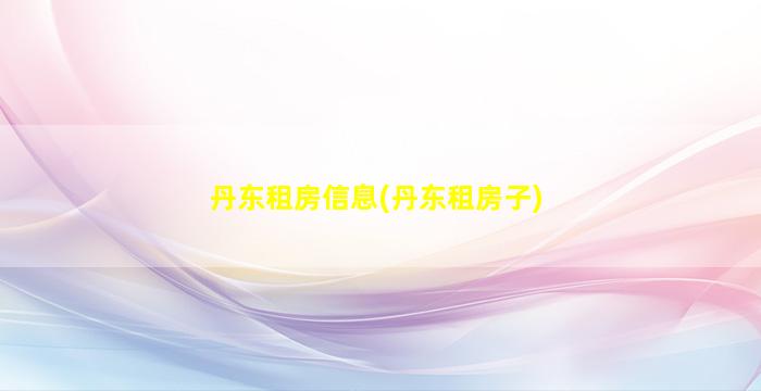 丹东租房信息(丹东租房子)