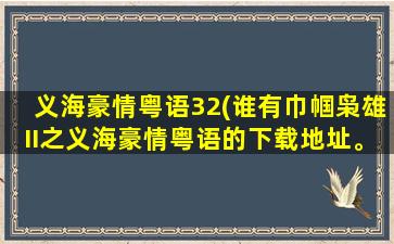 义海豪情粤语32(谁有巾帼枭雄II之义海豪情粤语的下载地址。)