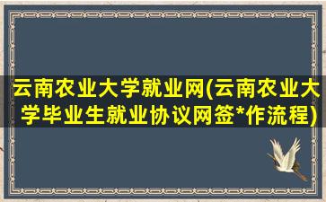 云南农业大学就业网(云南农业大学毕业生就业协议网签*作流程)