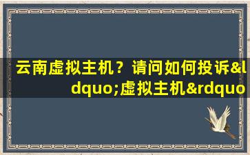 云南虚拟主机？请问如何投诉“虚拟主机”提供商