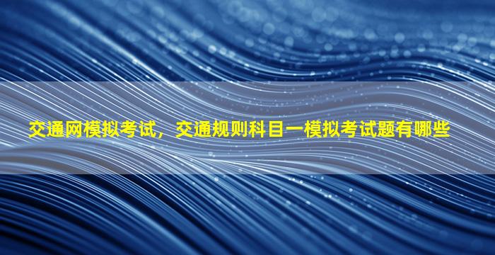 交通网模拟考试，交通规则科目一模拟考试题有哪些