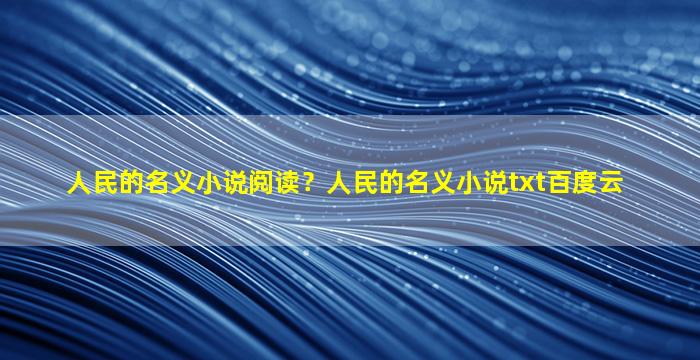 人民的名义小说阅读？人民的名义小说txt百度云
