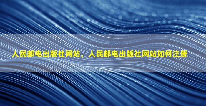 人民邮电出版社网站，人民邮电出版社网站如何注册