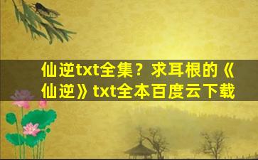 仙逆txt全集？求耳根的《仙逆》txt全本百度云下载