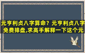 元亨利贞八字算命？元亨利贞八字免费排盘,求高手解释一下这个元亨利贞八字排盘