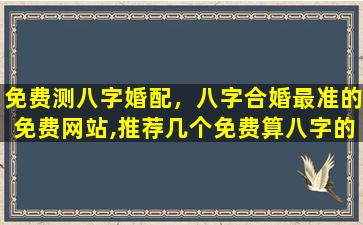 免费测八字婚配，八字合婚最准的免费网站,推荐几个免费算八字的网站。