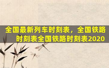 全国最新列车时刻表，全国铁路时刻表全国铁路时刻表2020
