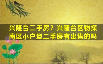 兴隆台二手房？兴隆台区物探南区小户型二手房有*的吗