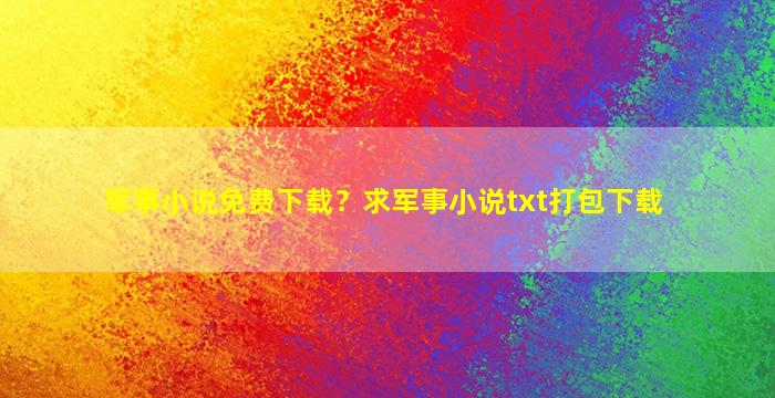 军事小说免费下载？求军事小说txt打包下载