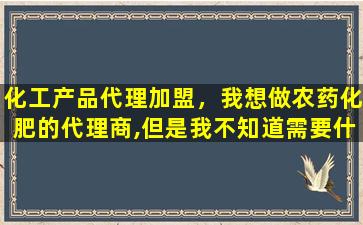 化工产品代理加盟，我想做农*化肥的代理商,但是我不知道需要什么条件