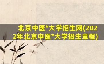 北京中医*大学招生网(2022年北京中医*大学招生章程)插图