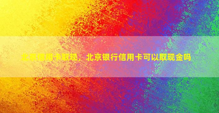 北京信用卡取现，北京银行信用卡可以取现金吗