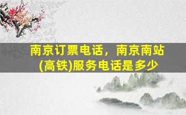 南京订票电话，南京南站(高铁)服务电话是多少