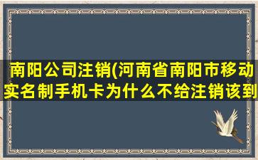 南阳*注销(河南省南阳市移动实名制手机卡为什么不给注销该到哪投诉)