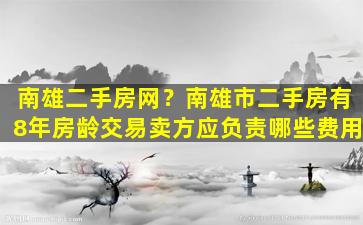 南雄二手房网？南雄市二手房有8年房龄交易卖方应负责哪些费用