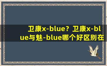 卫康x-blue？卫康x-blue与魅-blue哪个好区别在哪里