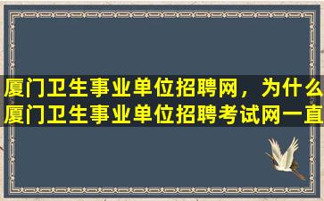 厦门卫生事业单位招聘网，为什么厦门卫生事业单位招聘考试网一直开不了