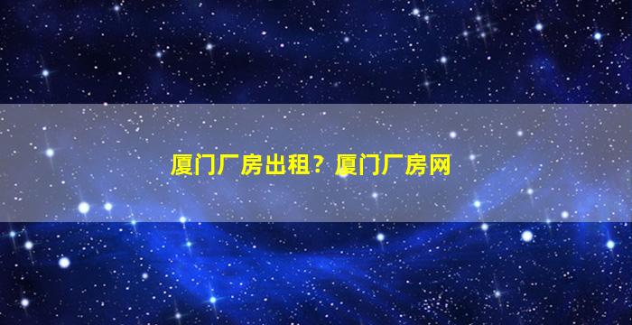 厦门厂房出租？厦门厂房网