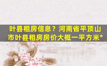 叶县租房信息？河南省平顶山市叶县租房房价大概一平方米*插图