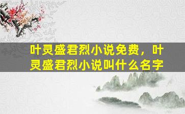 叶灵盛君烈小说免费，叶灵盛君烈小说叫什么名字