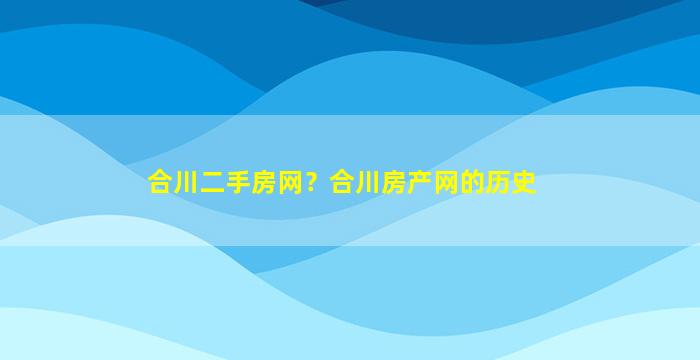 合川二手房网？合川房产网的历史