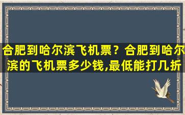 合肥到哈尔滨飞机票？合肥到哈尔滨的飞机票*,最低能打几折