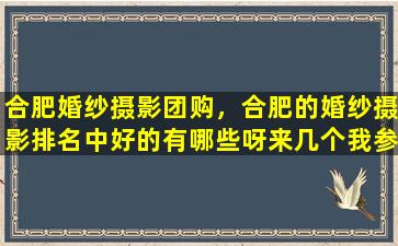 合肥婚纱摄影团购，合肥的婚纱摄影排名中好的有哪些呀来几个我参考下