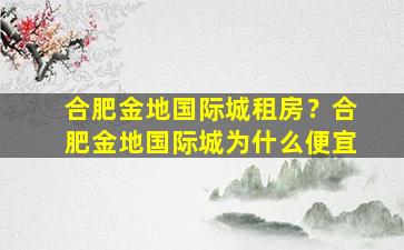 合肥金地国际城租房？合肥金地国际城为什么便宜