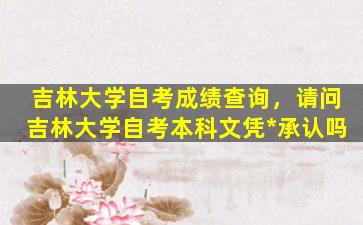 吉林大学自考成绩查询，请问吉林大学自考本科文凭*承认吗插图
