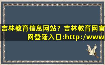 吉林教育信息网站？吉林教育网*登陆入口：http：*jleea**