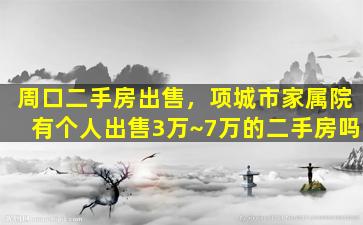 周口二手房*，项城市家属院有个人*3万~7万的二手房吗