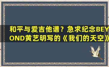 和平与爱吉他谱？急求纪念BEYOND黄艺明写的《我们的天空》的吉他谱