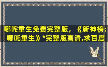 哪咤重生免费完整版，《新神榜：哪吒重生》*完整版高清,求百度网盘资源插图