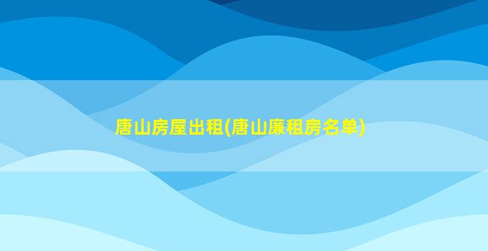 唐山房屋出租(唐山廉租房名单)