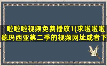 啦啦啦视频免费播放1(求啦啦啦德玛西亚第二季的视频网址或者下载地址!!!)